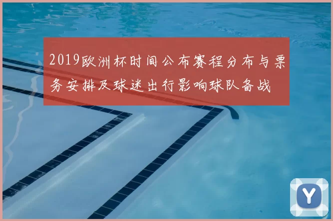 2019欧洲杯时间公布赛程分布与票务安排及球迷出行影响球队备战