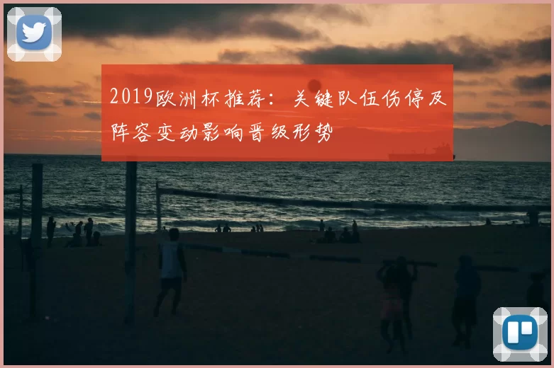 2019欧洲杯推荐：关键队伍伤停及阵容变动影响晋级形势