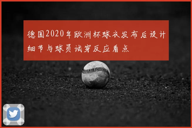 德国2020年欧洲杯球衣发布后设计细节与球员试穿反应看点