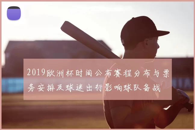 2019欧洲杯时间公布赛程分布与票务安排及球迷出行影响球队备战