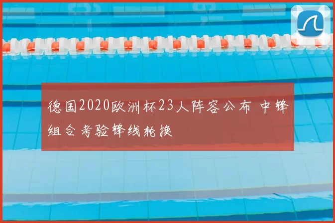 德国2020欧洲杯23人阵容公布 中锋组合考验锋线轮换