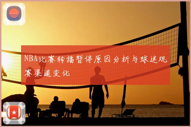 NBA比赛转播暂停原因分析与球迷观赛渠道变化