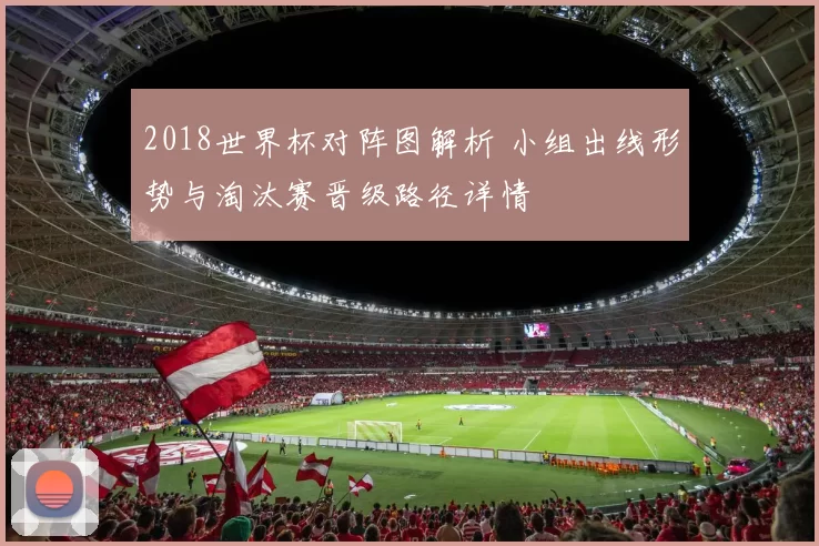 2018世界杯对阵图解析 小组出线形势与淘汰赛晋级路径详情