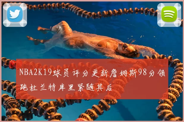 NBA2K19球员评分更新詹姆斯98分领跑杜兰特库里紧随其后