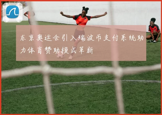 东京奥运会引入瑞波币支付系统助力体育赞助模式革新