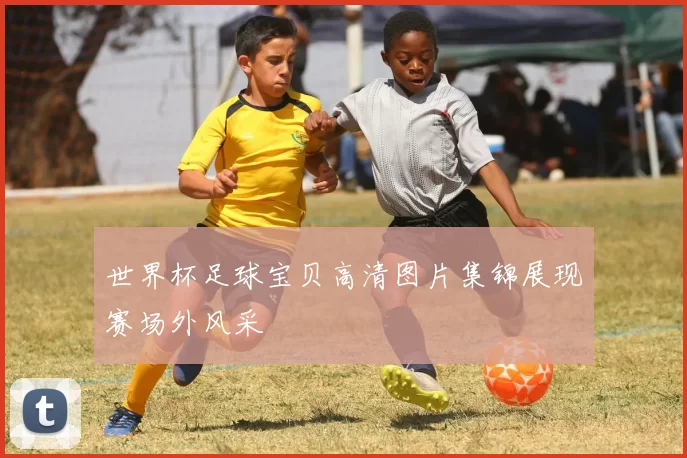 世界杯足球宝贝高清图片集锦展现赛场外风采