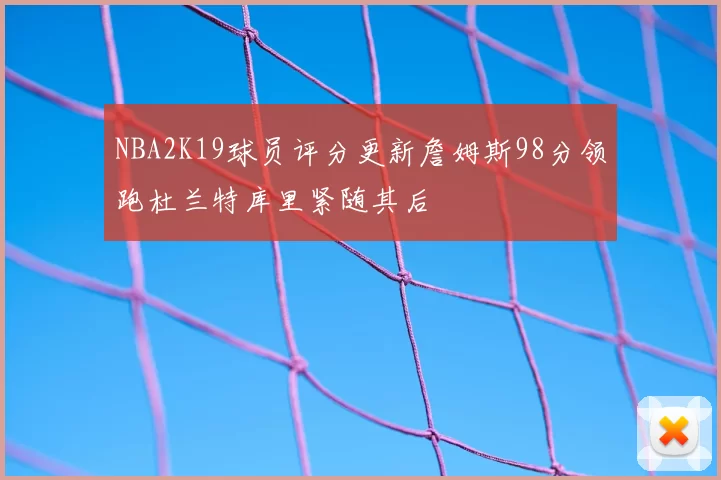 NBA2K19球员评分更新詹姆斯98分领跑杜兰特库里紧随其后