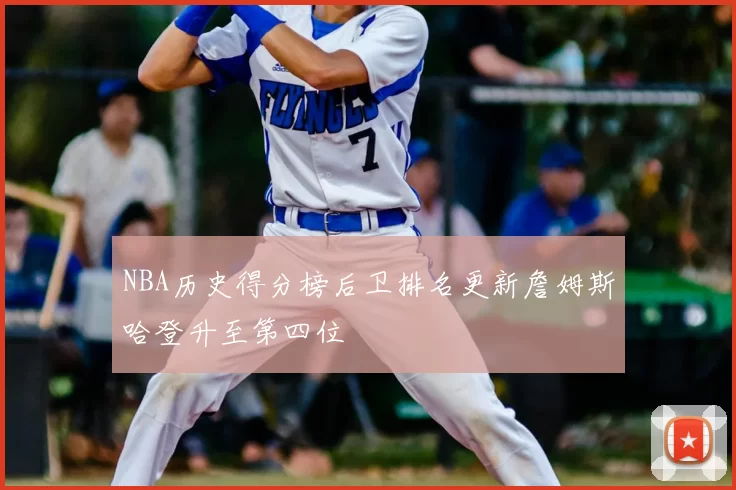 NBA历史得分榜后卫排名更新詹姆斯哈登升至第四位