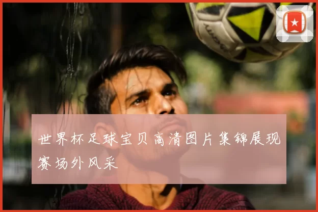 世界杯足球宝贝高清图片集锦展现赛场外风采