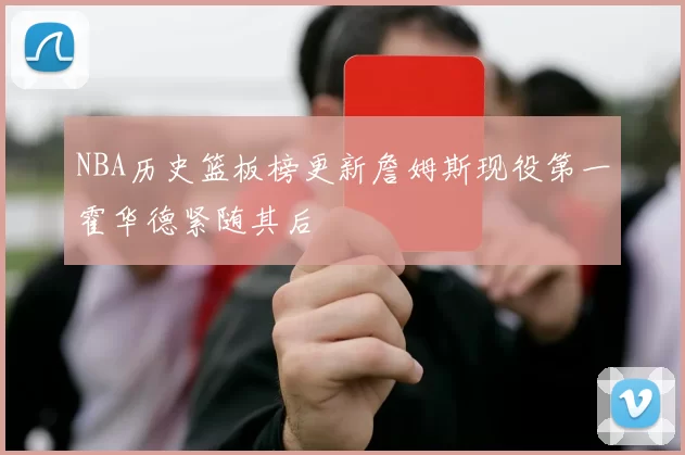 NBA历史篮板榜更新詹姆斯现役第一霍华德紧随其后