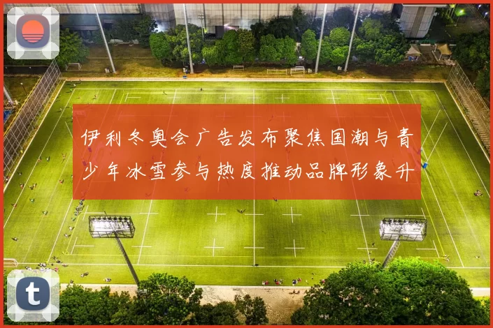伊利冬奥会广告发布聚焦国潮与青少年冰雪参与热度推动品牌形象升级