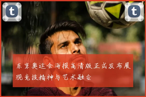 东京奥运会海报高清版正式发布展现竞技精神与艺术融合