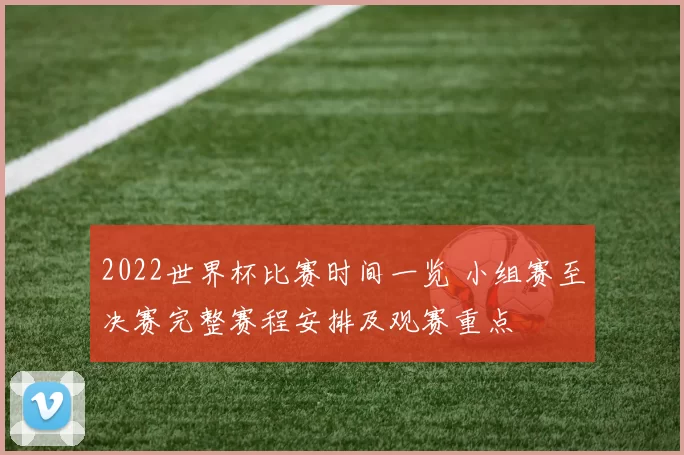 2022世界杯比赛时间一览 小组赛至决赛完整赛程安排及观赛重点
