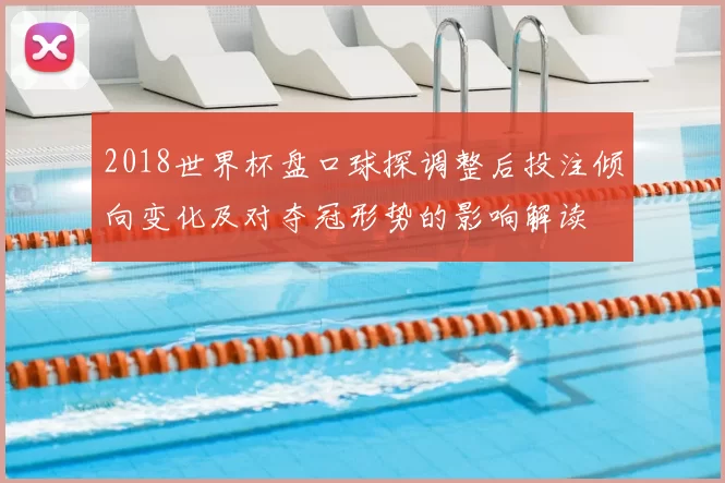 2018世界杯盘口球探调整后投注倾向变化及对夺冠形势的影响解读