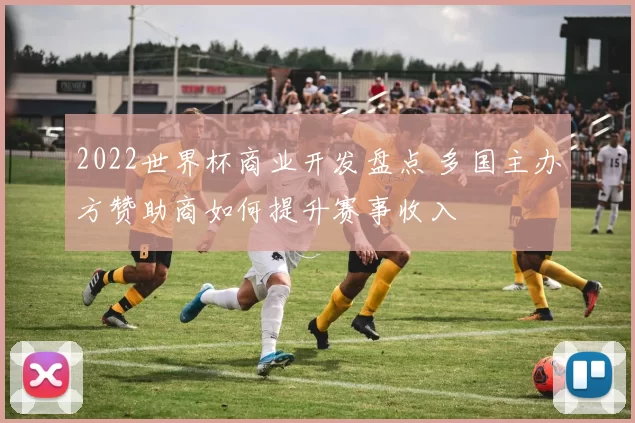 2022世界杯商业开发盘点 多国主办方赞助商如何提升赛事收入