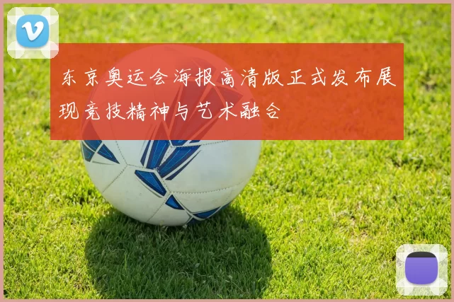 东京奥运会海报高清版正式发布展现竞技精神与艺术融合