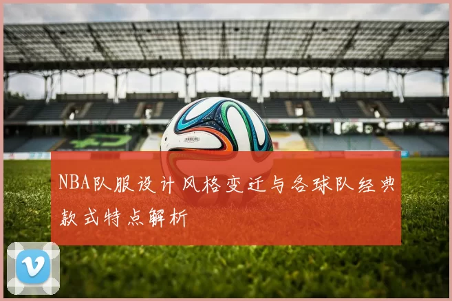 NBA队服设计风格变迁与各球队经典款式特点解析