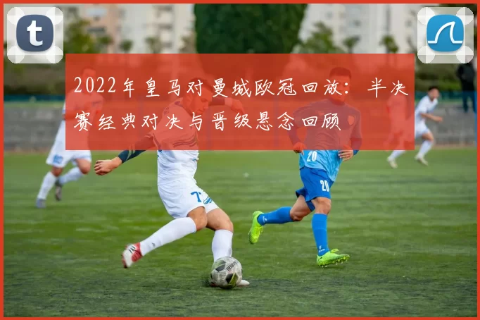 2022年皇马对曼城欧冠回放：半决赛经典对决与晋级悬念回顾