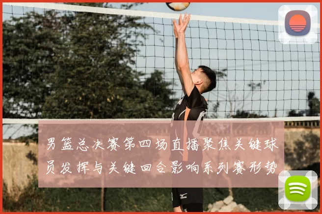 男篮总决赛第四场直播聚焦关键球员发挥与关键回合影响系列赛形势