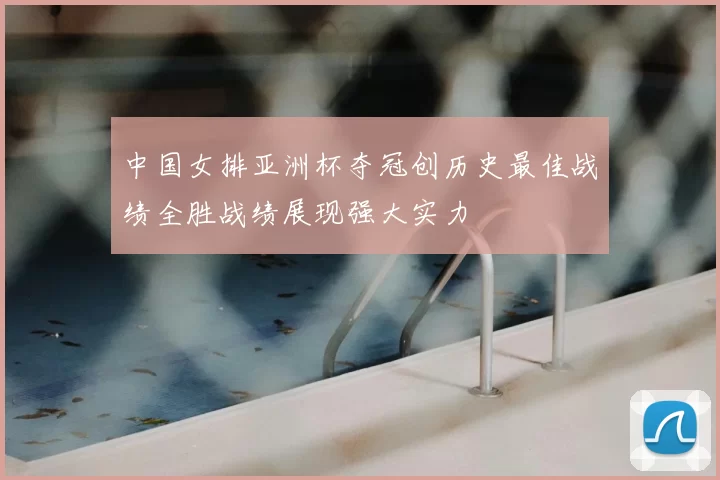 中国女排亚洲杯夺冠创历史最佳战绩全胜战绩展现强大实力