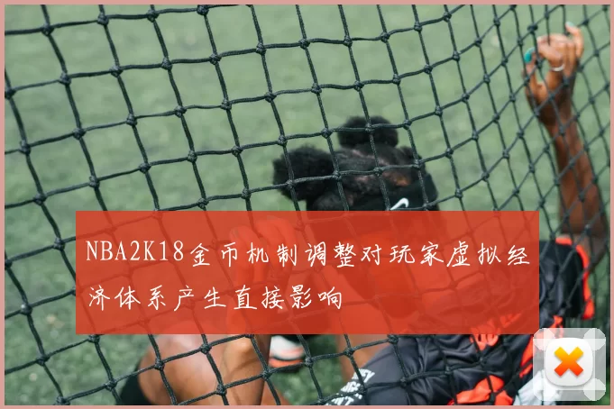 NBA2K18金币机制调整对玩家虚拟经济体系产生直接影响