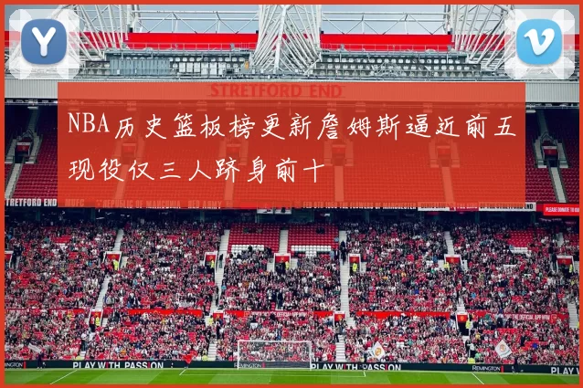 NBA历史篮板榜更新詹姆斯逼近前五现役仅三人跻身前十