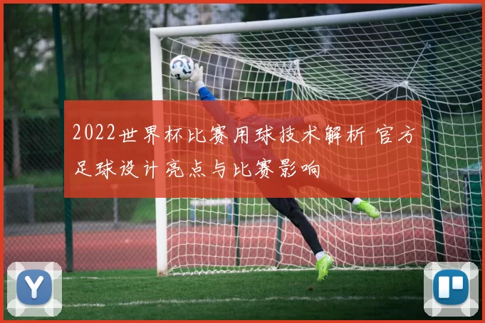 2022世界杯比赛用球技术解析 官方足球设计亮点与比赛影响